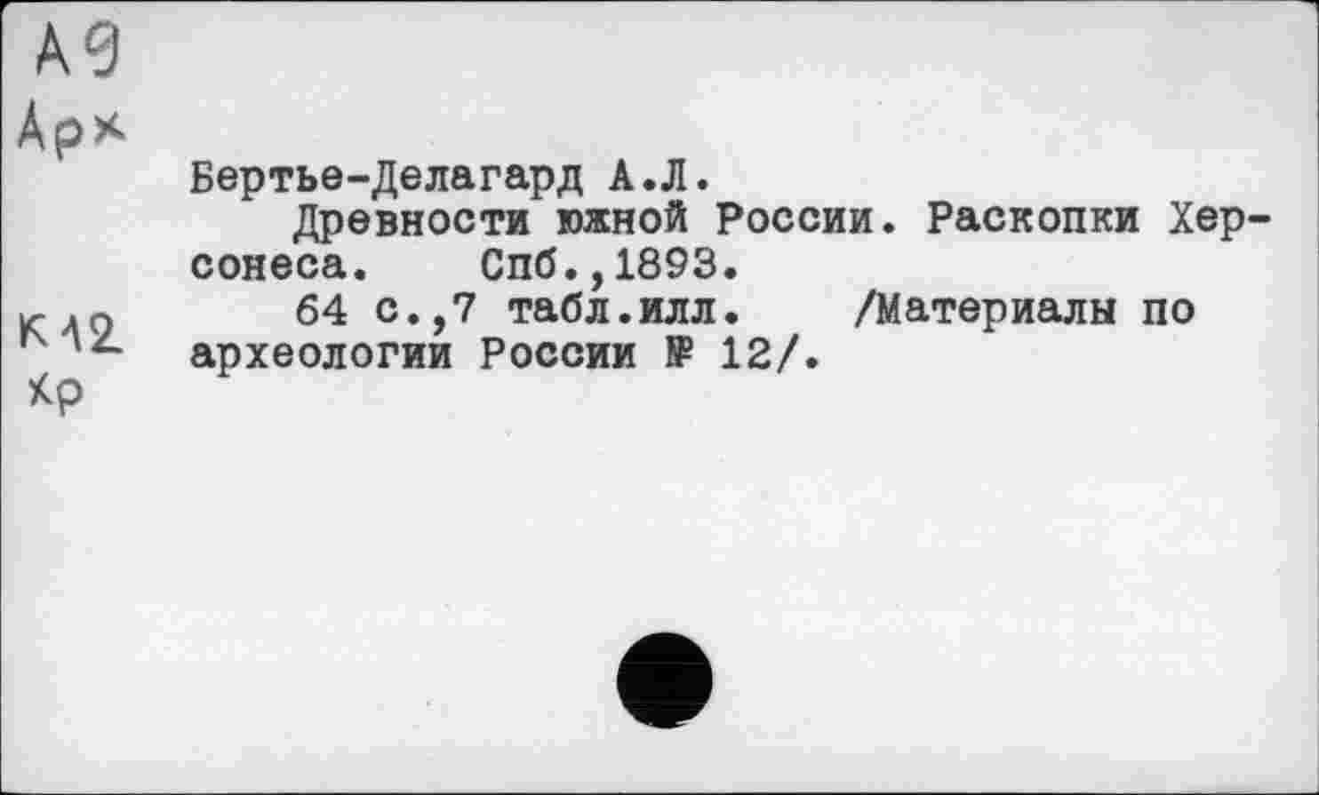 ﻿A3
Ар*
Бертье-Делагард А.Л.
Древности южной России. Раскопки Херсонеса. Спб.,1893.
к .о 64 с.,7 табл.илл. /Материалы по Гч археологии России № 12/.
Кр